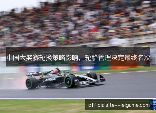 中国大奖赛轮换策略影响，轮胎管理决定最终名次