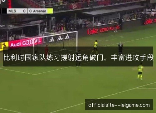 比利时国家队练习搓射远角破门，丰富进攻手段